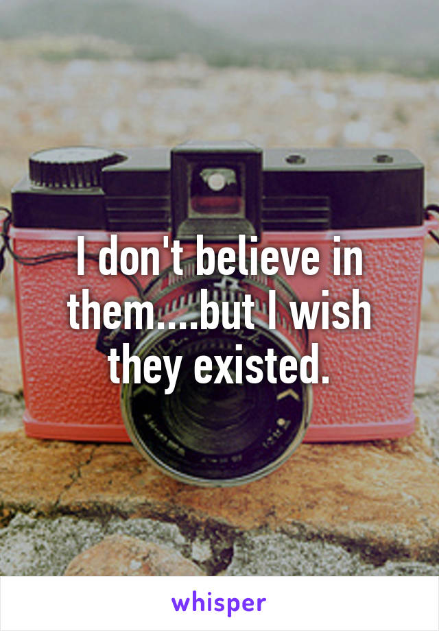 I don't believe in them....but I wish they existed.