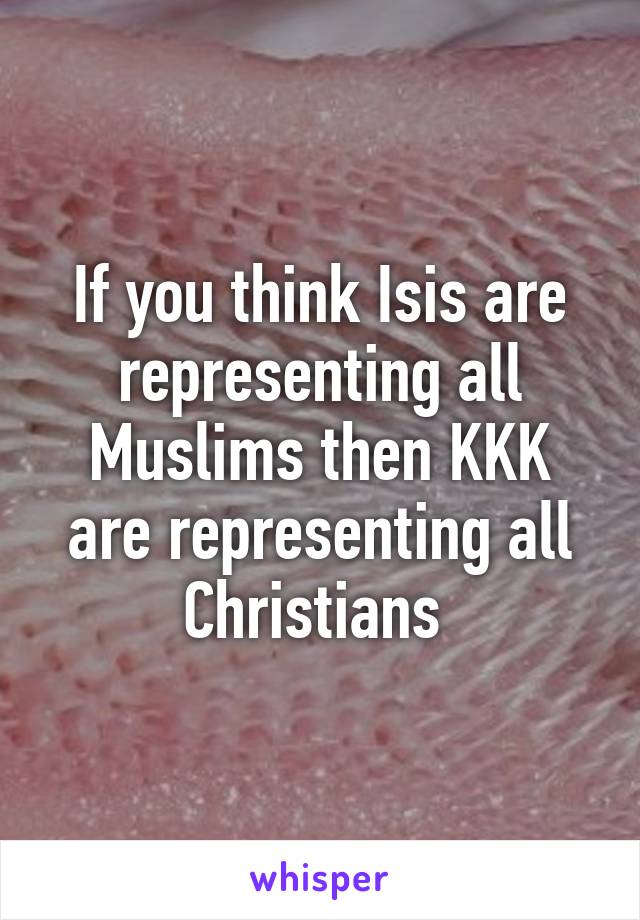 If you think Isis are representing all Muslims then KKK are representing all Christians 