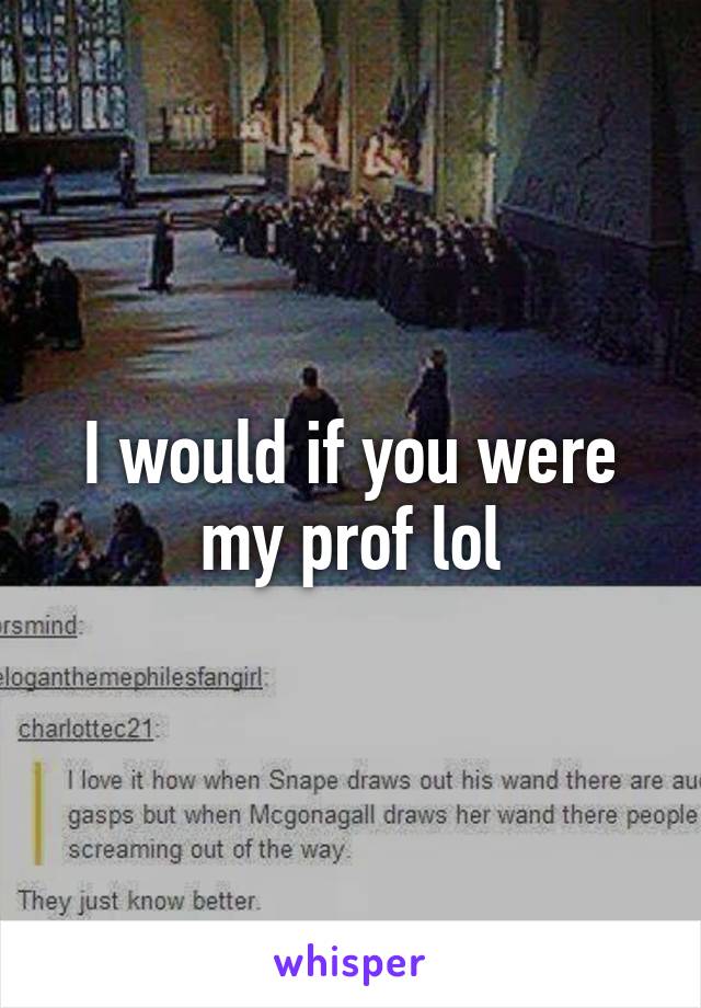I would if you were my prof lol