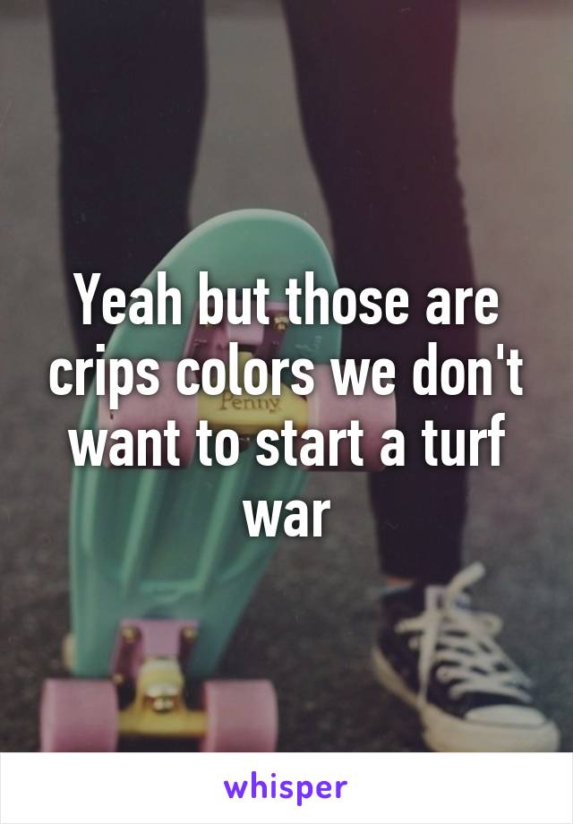 Yeah but those are crips colors we don't want to start a turf war