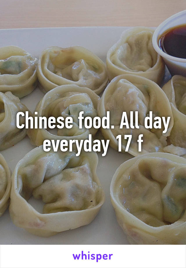 Chinese food. All day everyday 17 f