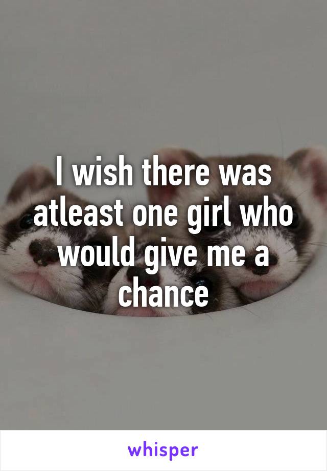 I wish there was atleast one girl who would give me a chance