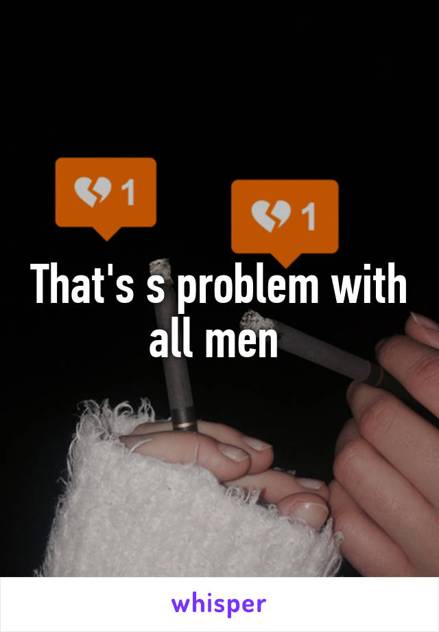 That's s problem with all men 
