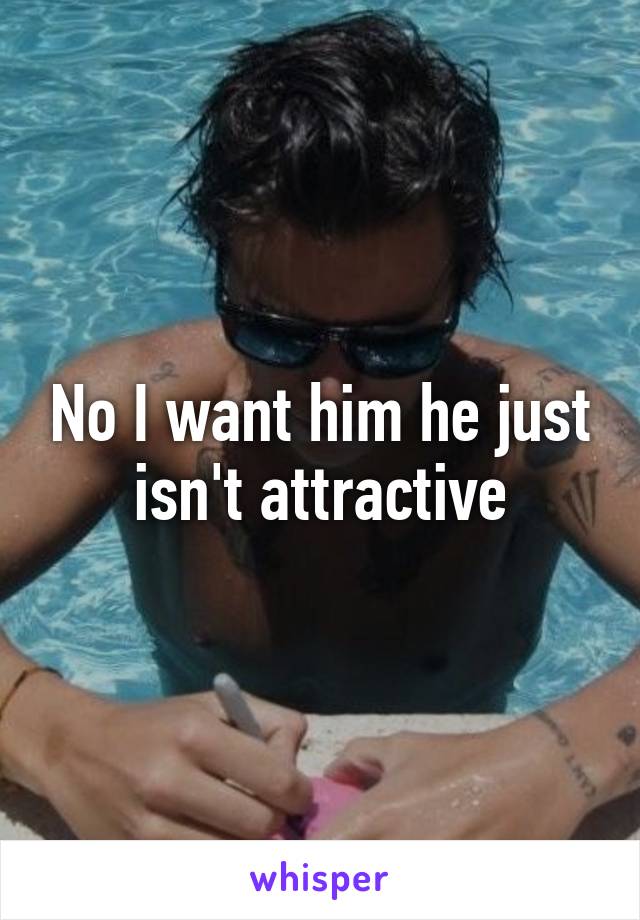 No I want him he just isn't attractive