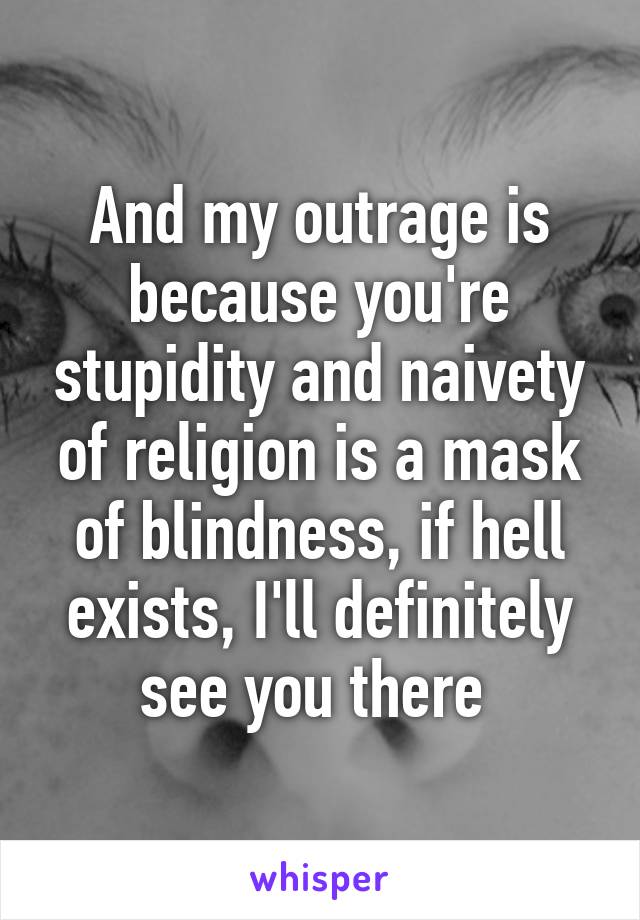 And my outrage is because you're stupidity and naivety of religion is a mask of blindness, if hell exists, I'll definitely see you there 