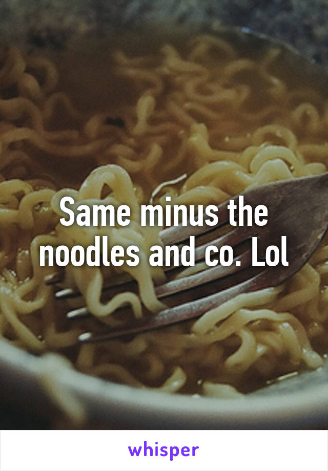 Same minus the noodles and co. Lol