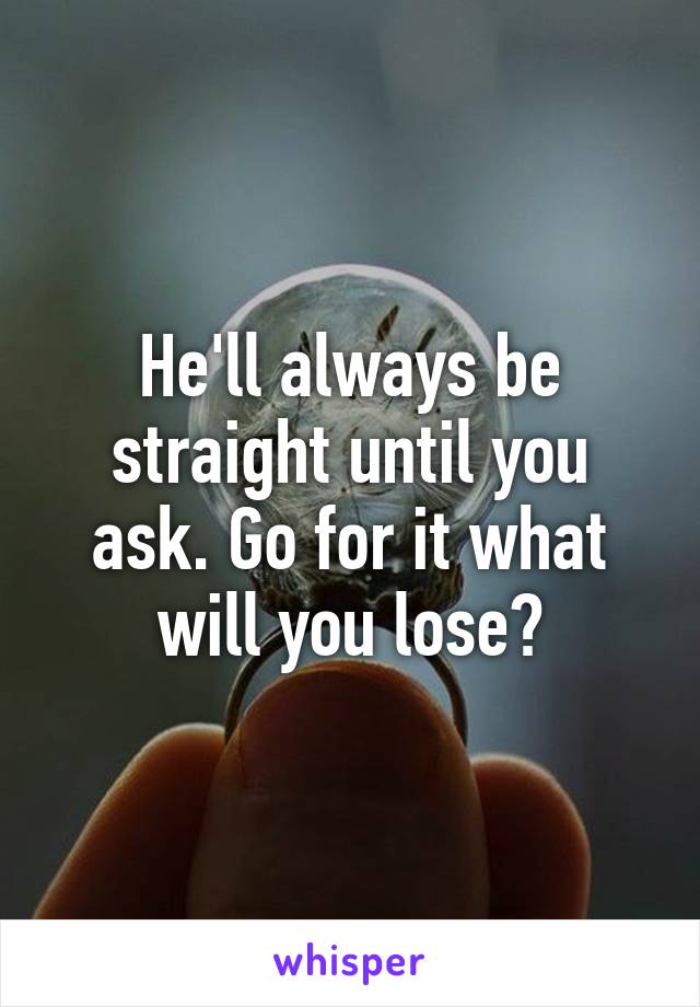 He'll always be straight until you ask. Go for it what will you lose?