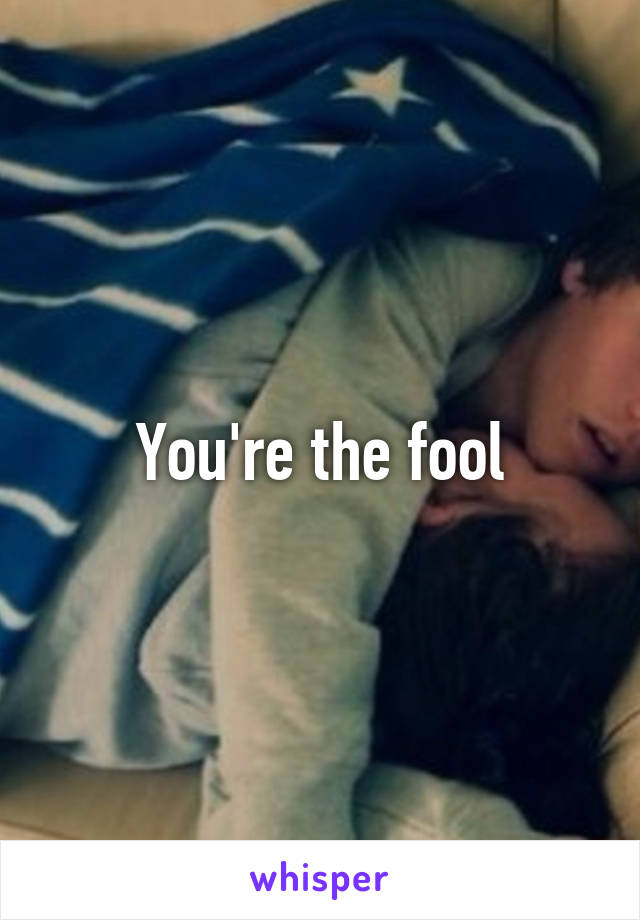 You're the fool