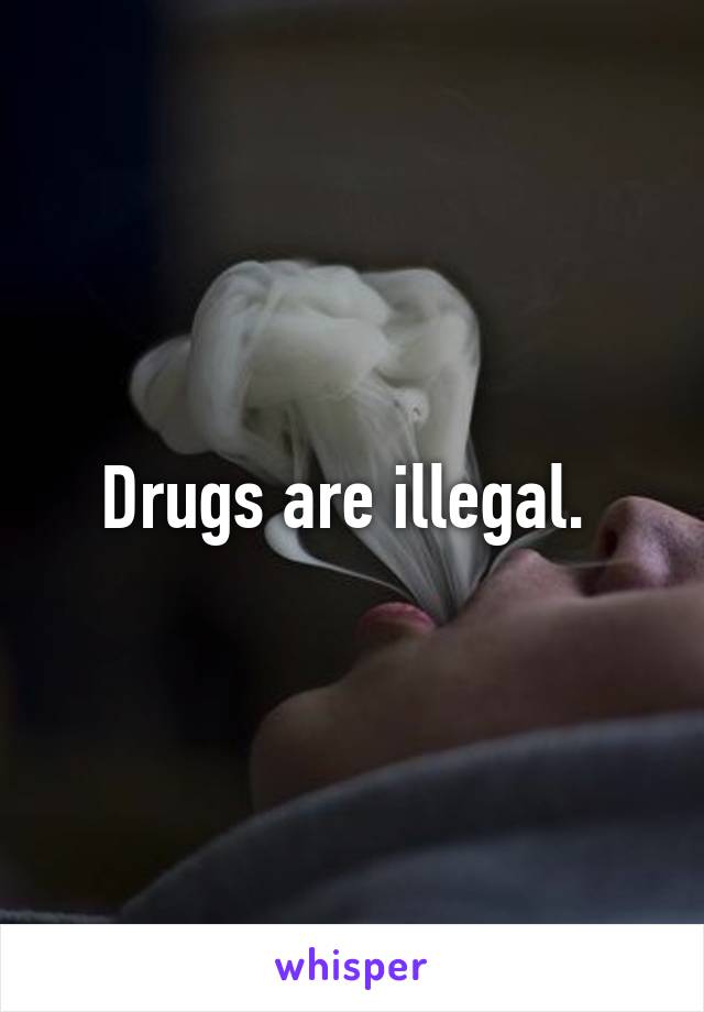 Drugs are illegal. 