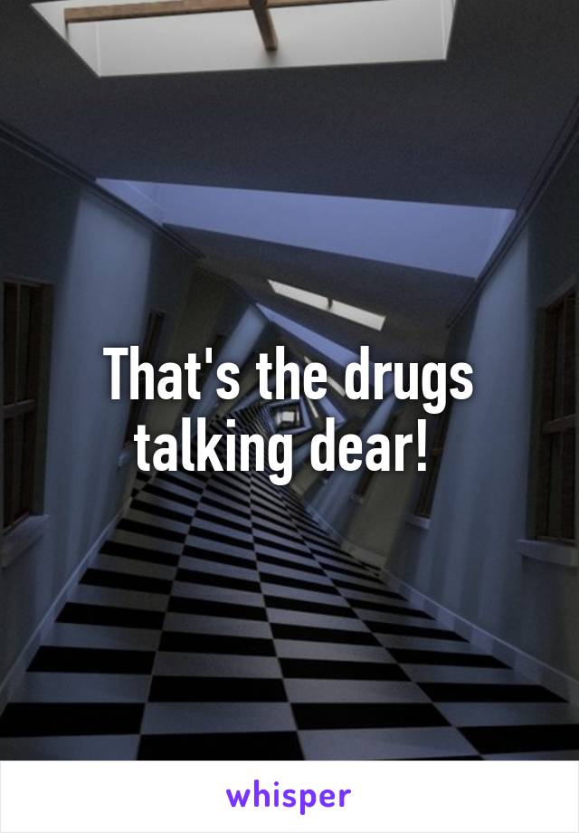 That's the drugs talking dear! 