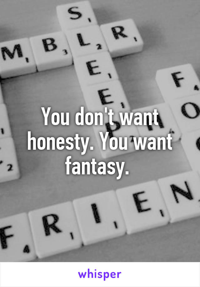 You don't want honesty. You want fantasy. 