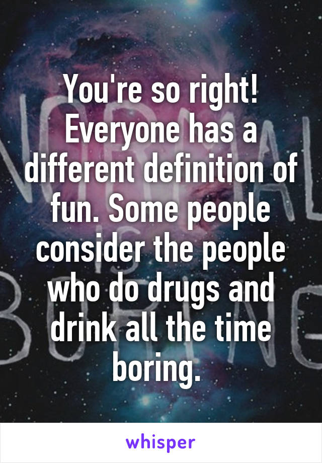 You're so right! Everyone has a different definition of fun. Some people consider the people who do drugs and drink all the time boring. 