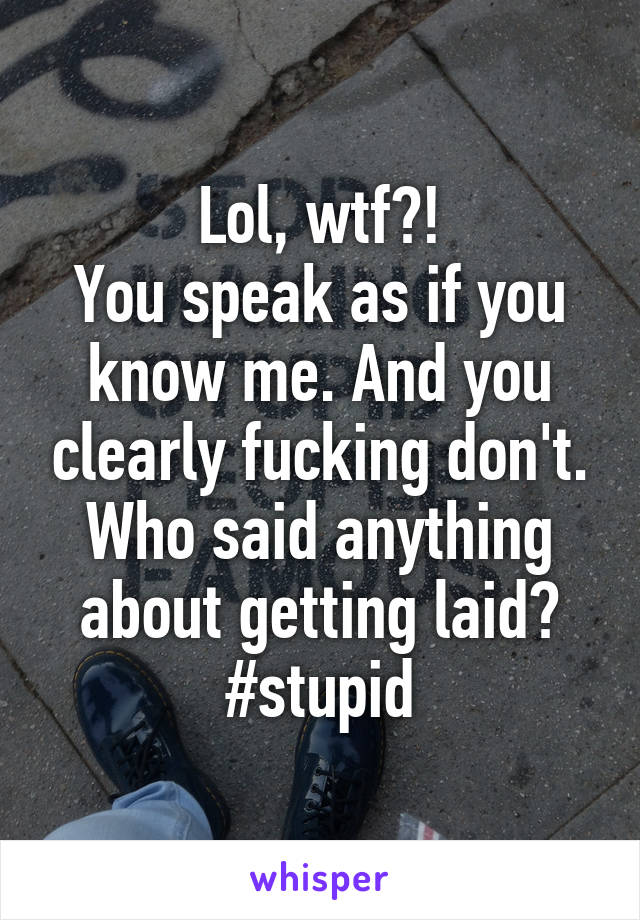 Lol, wtf?!
You speak as if you know me. And you clearly fucking don't.
Who said anything about getting laid?
#stupid