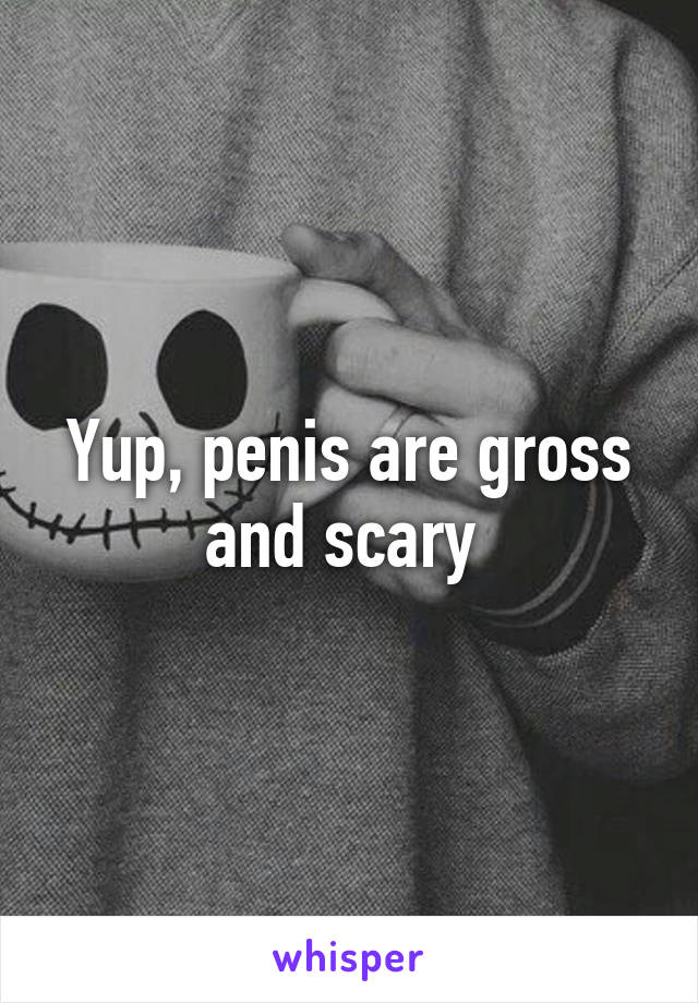 Yup, penis are gross and scary 