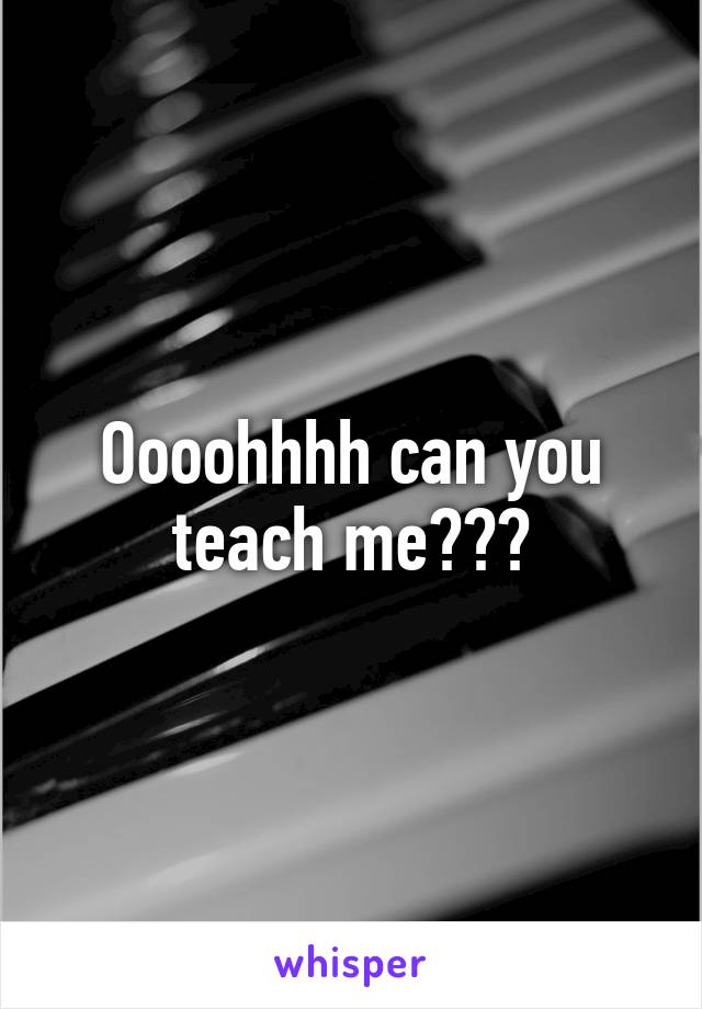 Oooohhhh can you teach me???