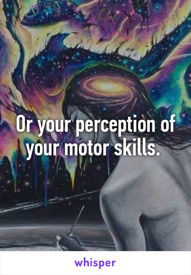 Or your perception of your motor skills. 