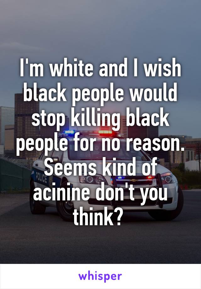 I'm white and I wish black people would stop killing black people for no reason. Seems kind of acinine don't you think? 