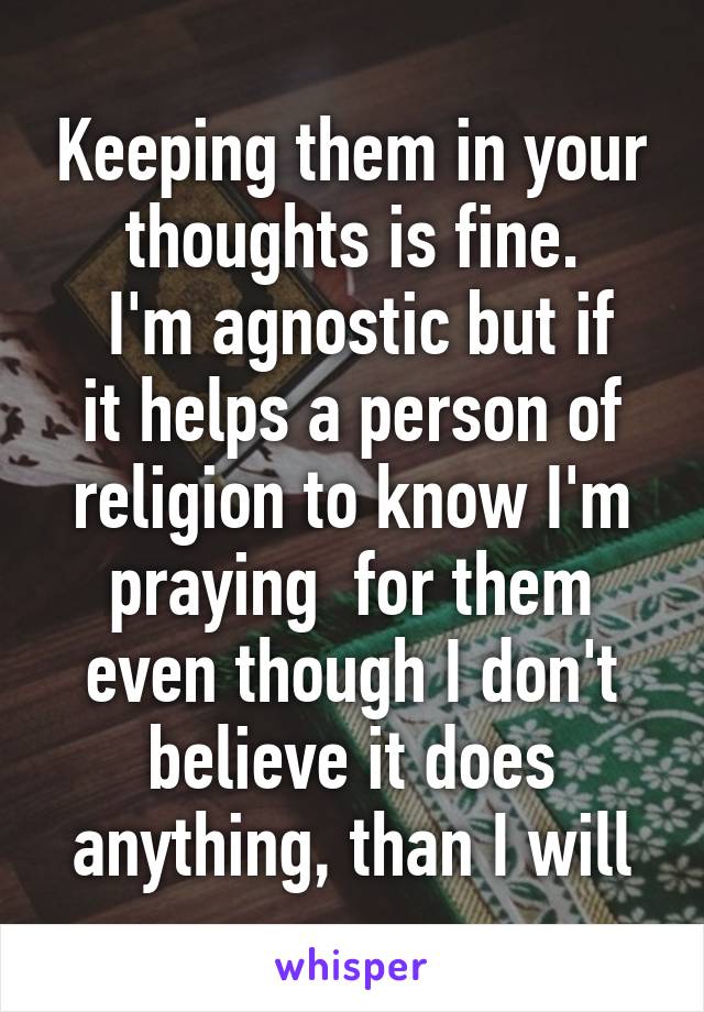 Keeping them in your thoughts is fine.
 I'm agnostic but if it helps a person of religion to know I'm praying  for them even though I don't believe it does anything, than I will