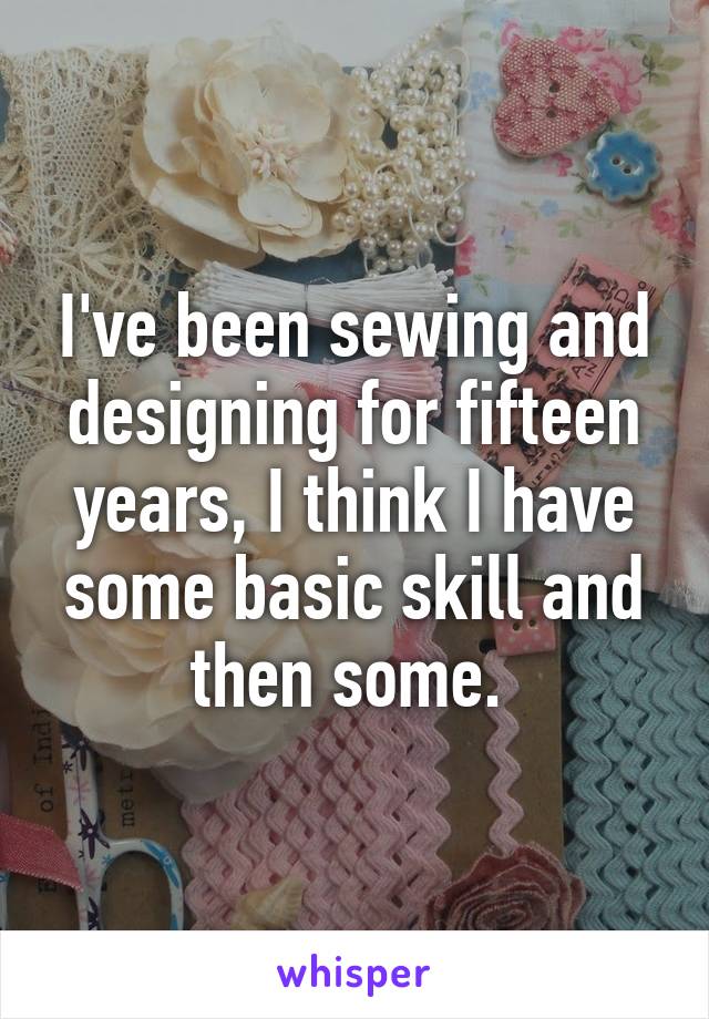 I've been sewing and designing for fifteen years, I think I have some basic skill and then some. 