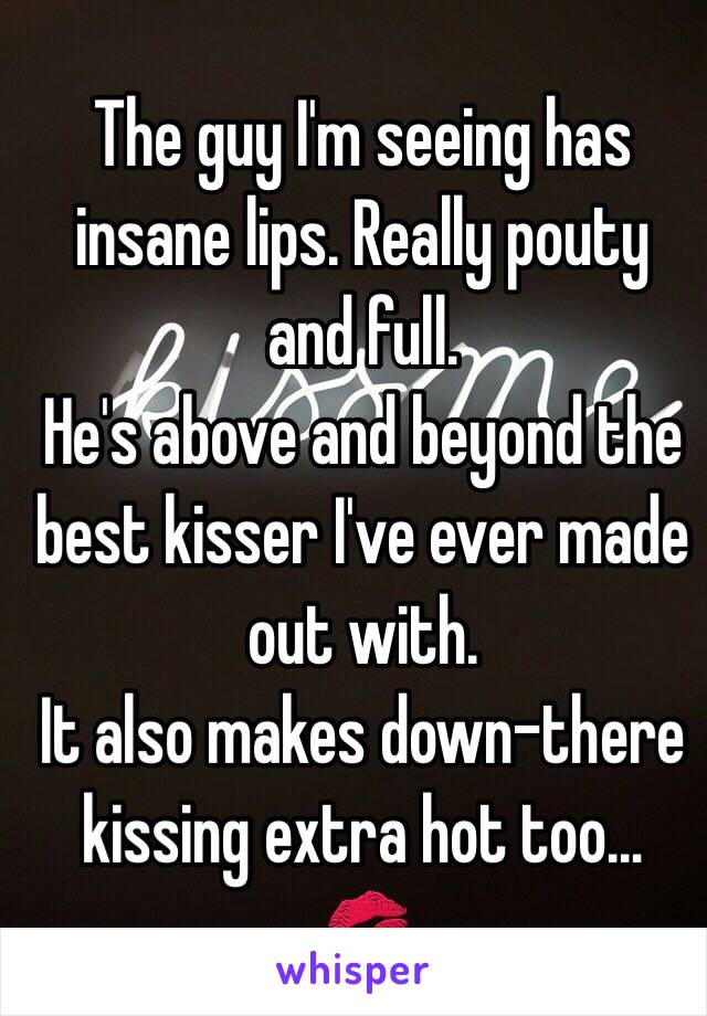 The guy I'm seeing has insane lips. Really pouty and full. 
He's above and beyond the best kisser I've ever made out with. 
It also makes down-there kissing extra hot too...
💋