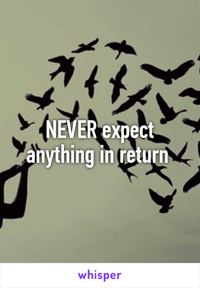 NEVER expect anything in return 