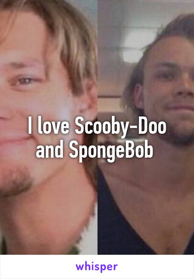 I love Scooby-Doo and SpongeBob 