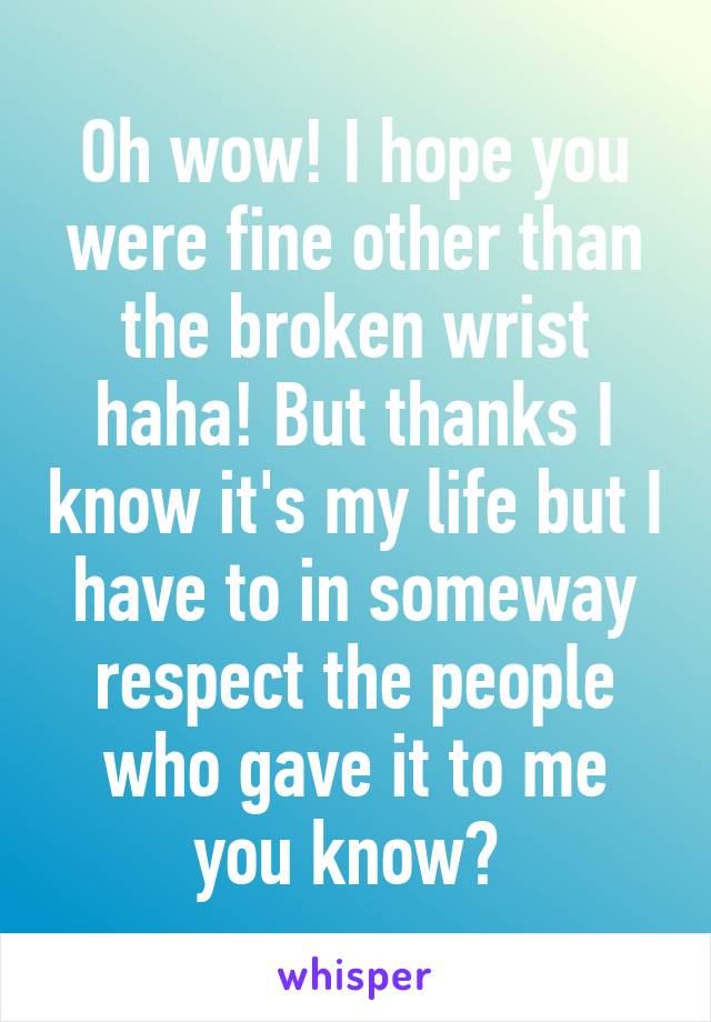 Oh wow! I hope you were fine other than the broken wrist haha! But thanks I know it's my life but I have to in someway respect the people who gave it to me you know? 