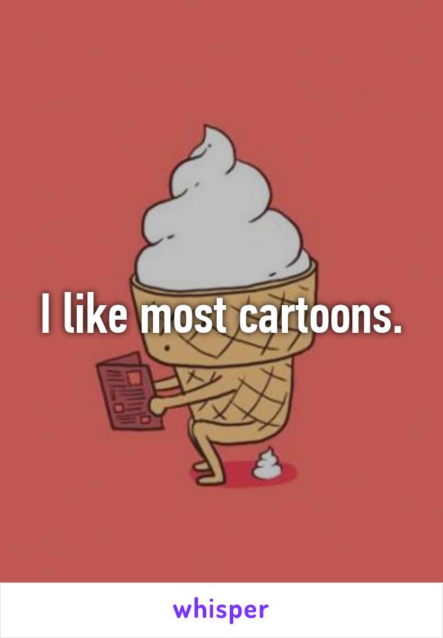 I like most cartoons.