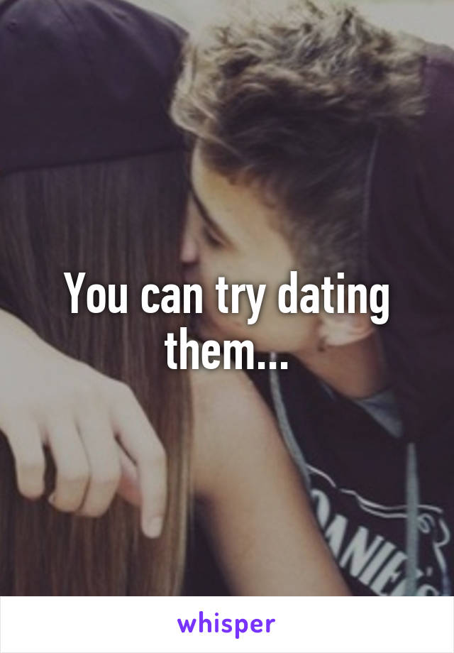 You can try dating them...