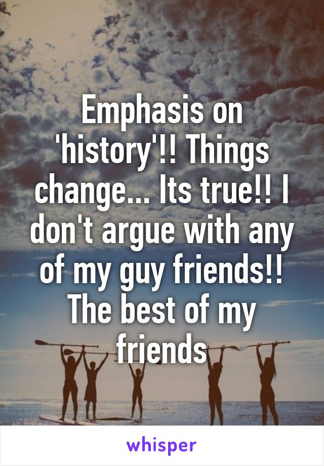 Emphasis on 'history'!! Things change... Its true!! I don't argue with any of my guy friends!! The best of my friends