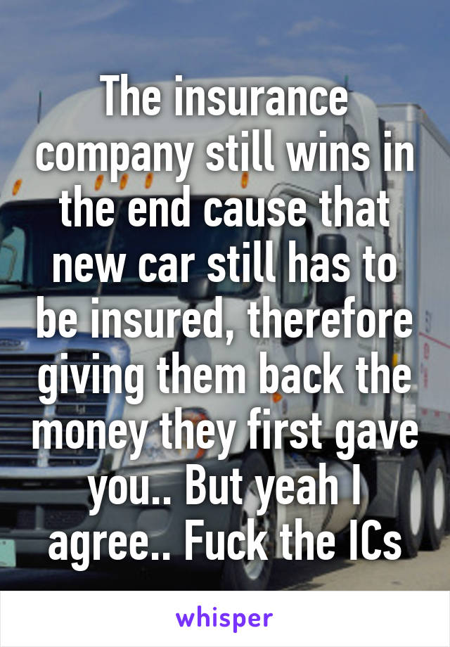 The insurance company still wins in the end cause that new car still has to be insured, therefore giving them back the money they first gave you.. But yeah I agree.. Fuck the ICs