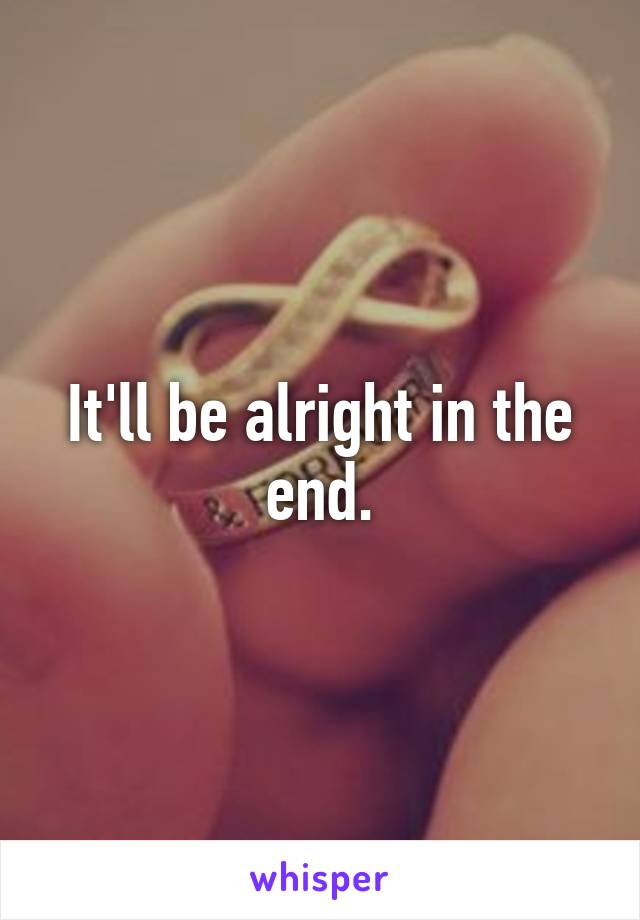 It'll be alright in the end.