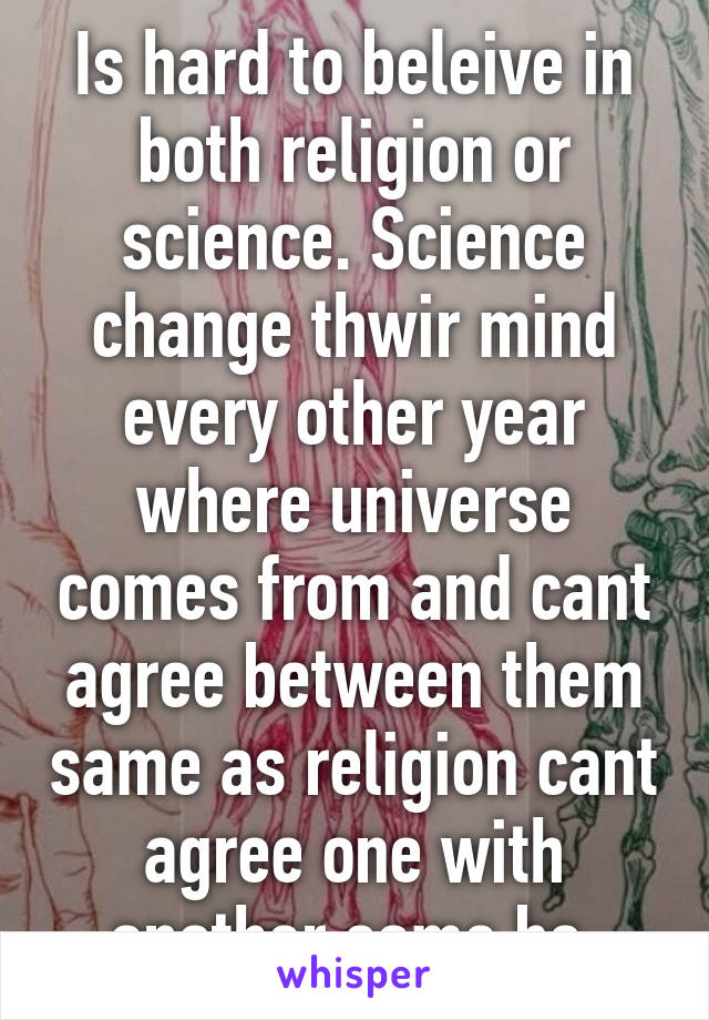 Is hard to beleive in both religion or science. Science change thwir mind every other year where universe comes from and cant agree between them same as religion cant agree one with another same bs 