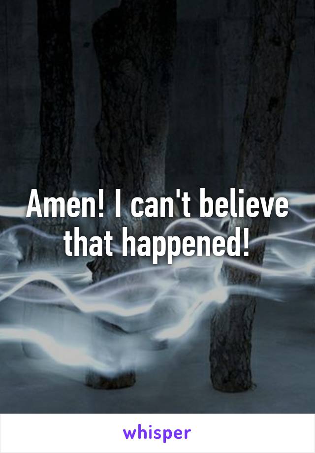 Amen! I can't believe that happened!