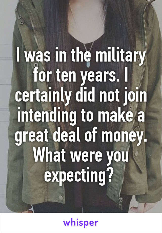 I was in the military for ten years. I certainly did not join intending to make a great deal of money. What were you expecting? 