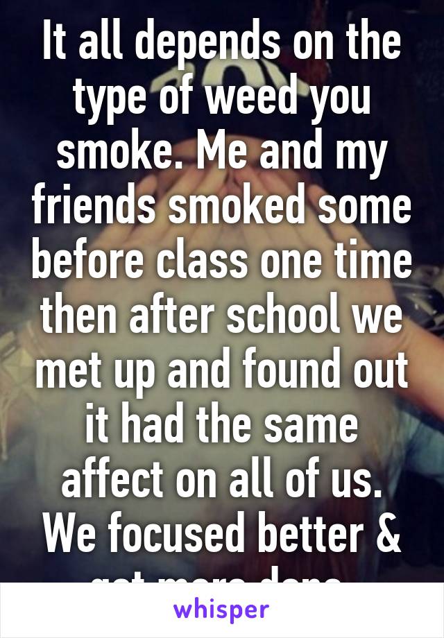 It all depends on the type of weed you smoke. Me and my friends smoked some before class one time then after school we met up and found out it had the same affect on all of us. We focused better & got more done.