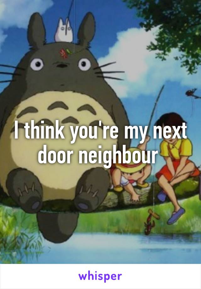 I think you're my next door neighbour 