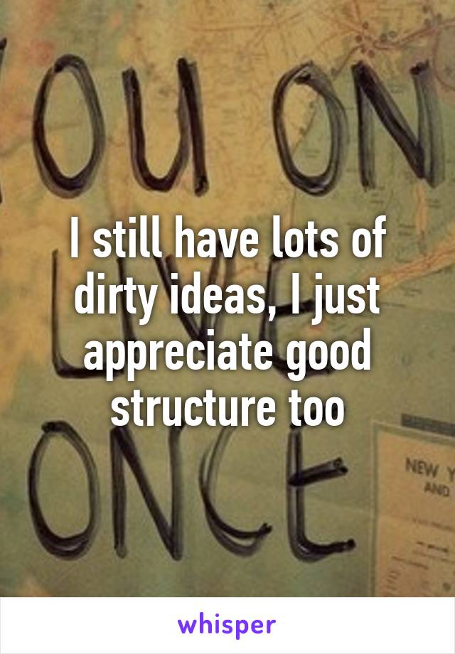 I still have lots of dirty ideas, I just appreciate good structure too