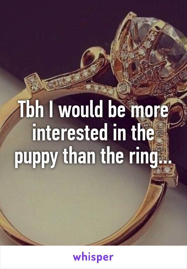 Tbh I would be more interested in the puppy than the ring...