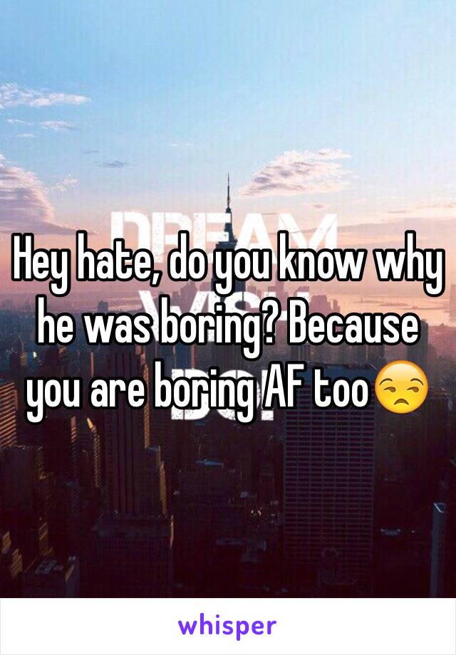 Hey hate, do you know why he was boring? Because you are boring AF too😒