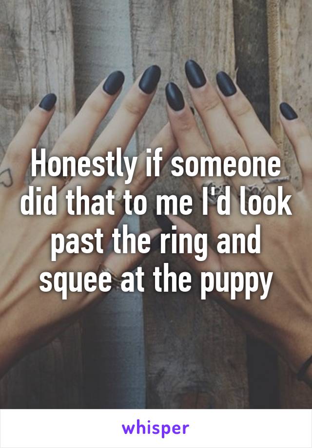 Honestly if someone did that to me I'd look past the ring and squee at the puppy