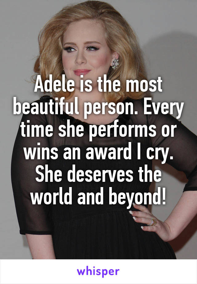 Adele is the most beautiful person. Every time she performs or wins an award I cry. She deserves the world and beyond!