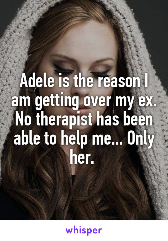 Adele is the reason I am getting over my ex. No therapist has been able to help me... Only her. 