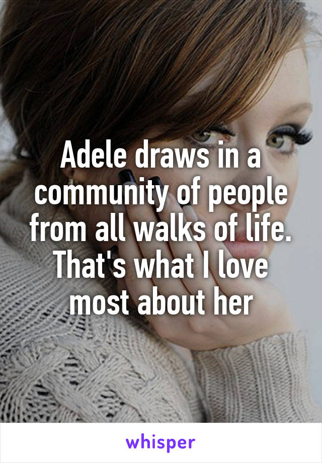 Adele draws in a community of people from all walks of life. That's what I love most about her
