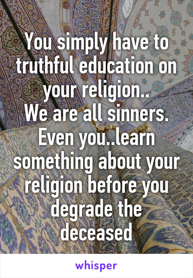 You simply have to truthful education on your religion..
We are all sinners. Even you..learn something about your religion before you degrade the deceased