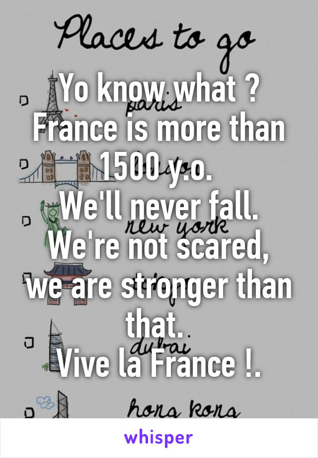 Yo know what ? France is more than 1500 y.o. 
We'll never fall.
We're not scared, we are stronger than that. 
Vive la France !.