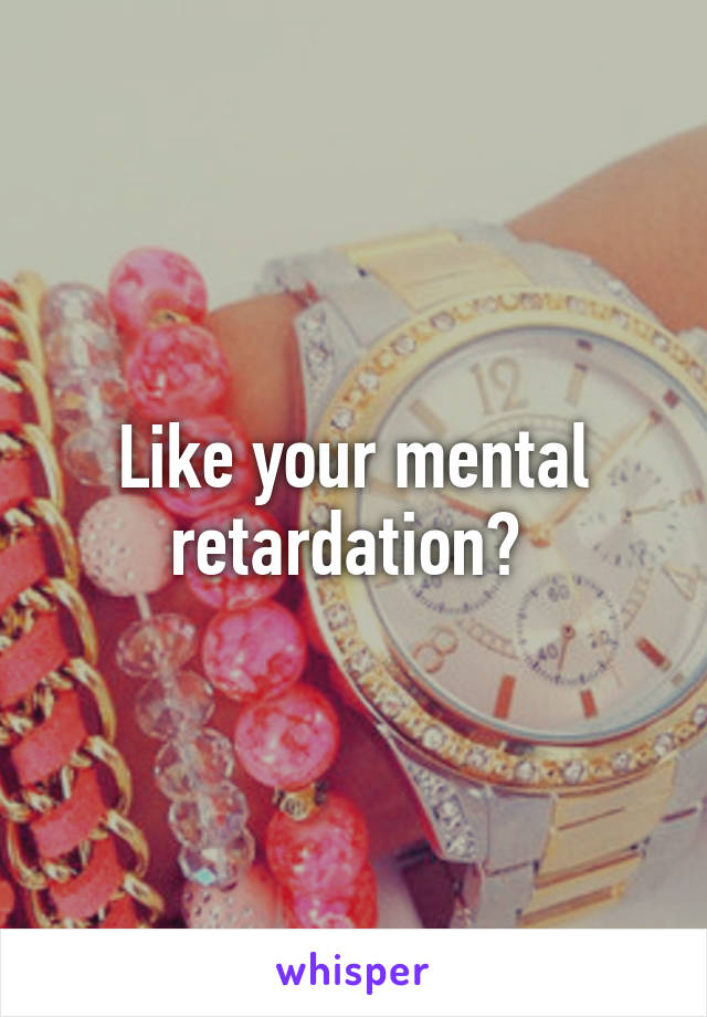 Like your mental retardation? 