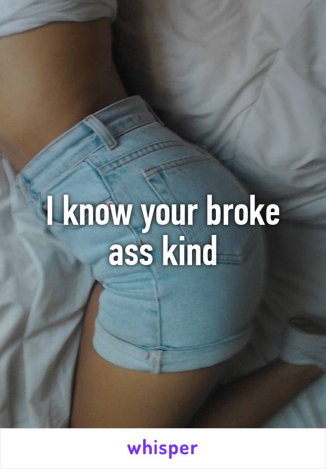 I know your broke ass kind