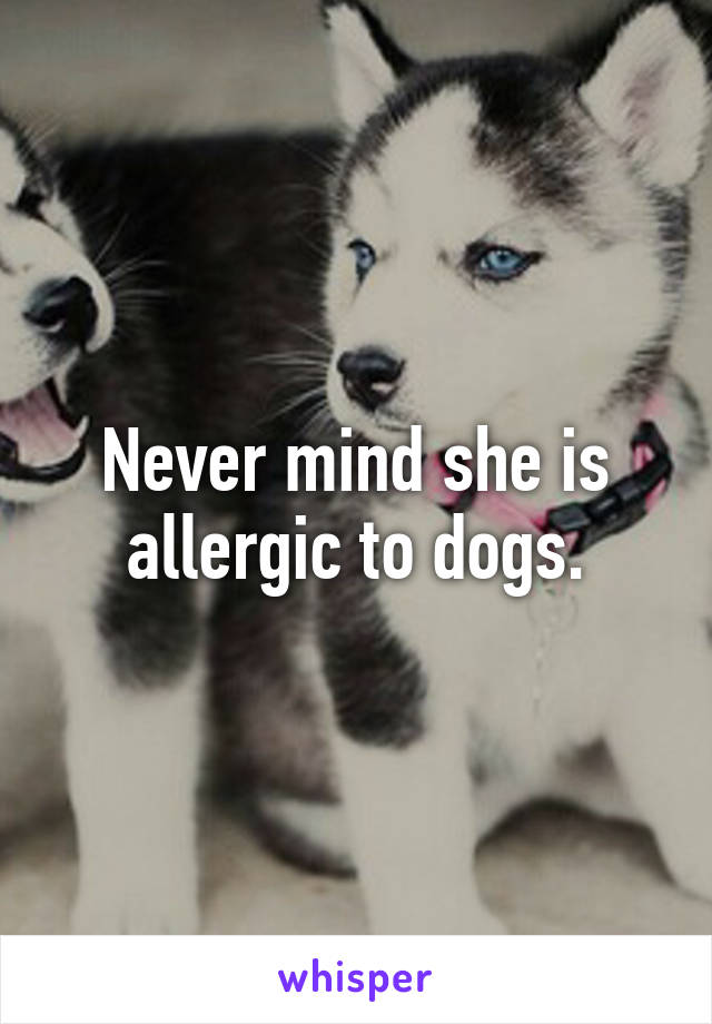 Never mind she is allergic to dogs.