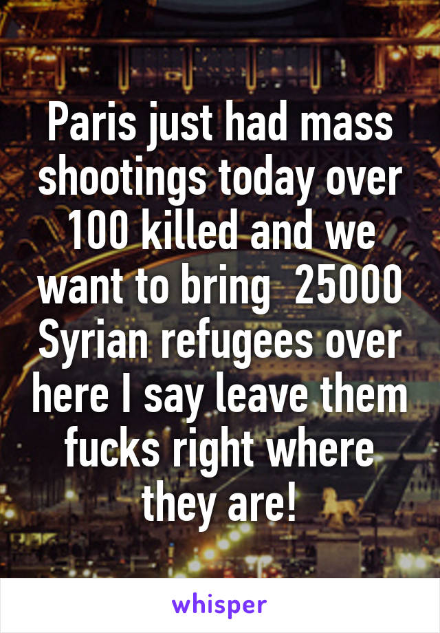 Paris just had mass shootings today over 100 killed and we want to bring  25000 Syrian refugees over here I say leave them fucks right where they are!